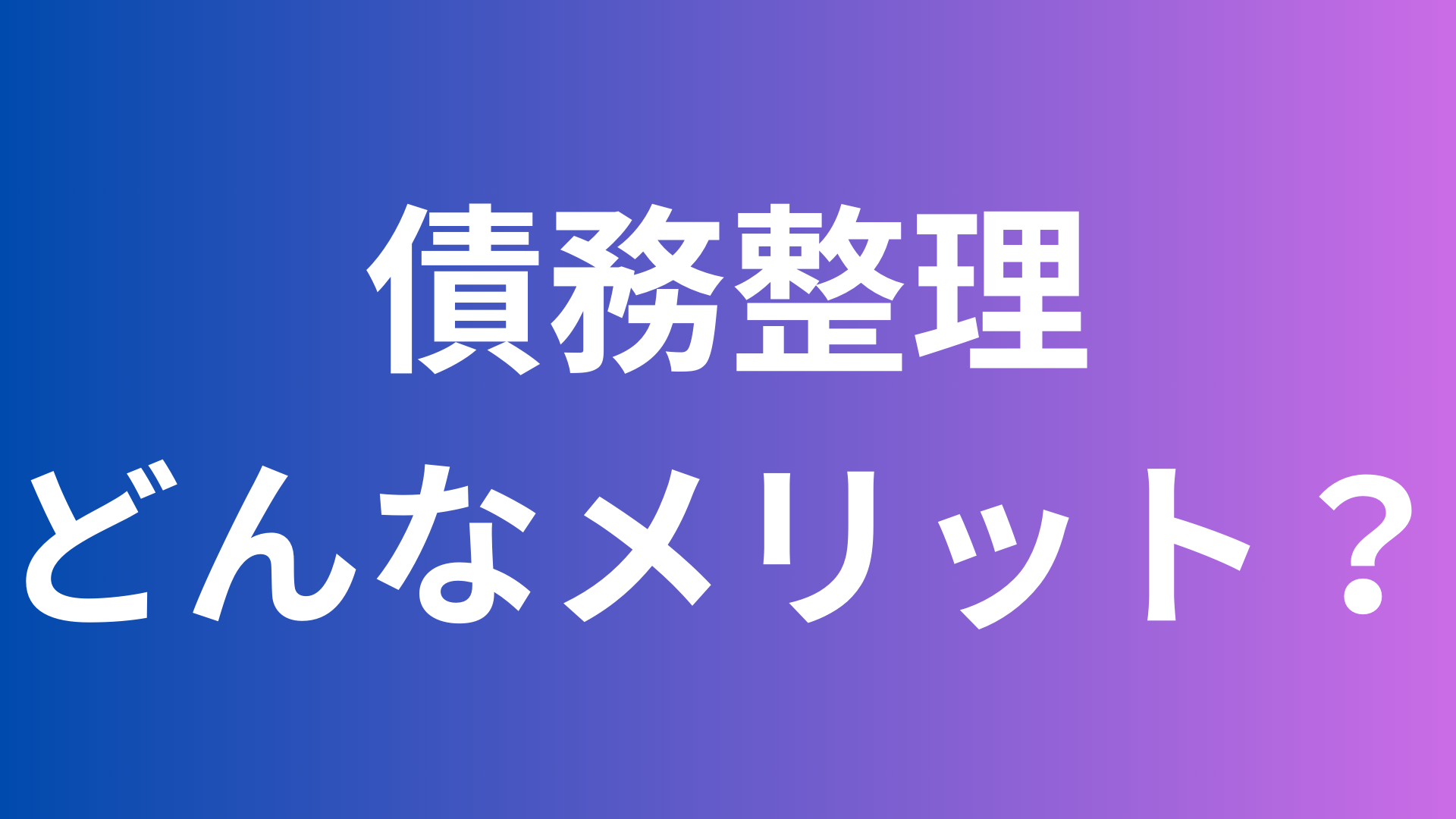 債務整理にはどんなメリットがあるか解説